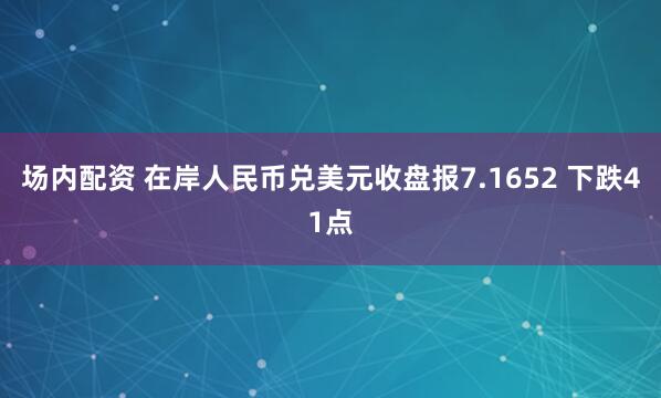场内配资 在岸人民币兑美元收盘报7.1652 下跌41点