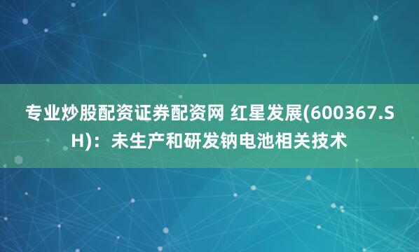 专业炒股配资证券配资网 红星发展(600367.SH)：未生产和研发钠电池相关技术