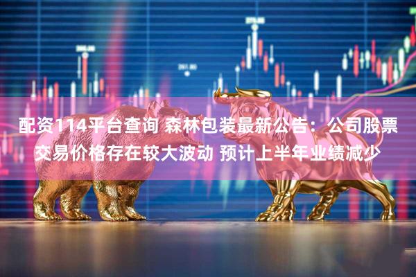配资114平台查询 森林包装最新公告：公司股票交易价格存在较大波动 预计上半年业绩减少