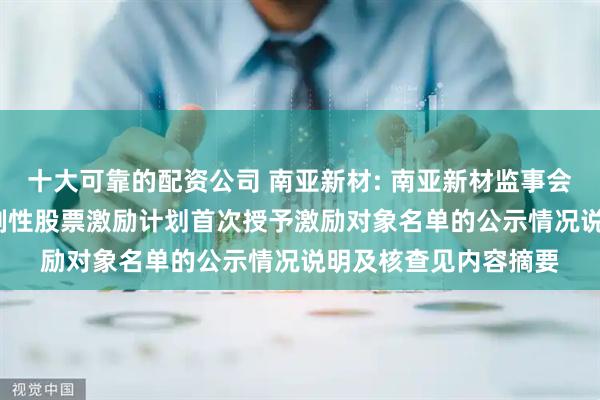 十大可靠的配资公司 南亚新材: 南亚新材监事会关于公司2025年限制性股票激励计划首次授予激励对象名单的公示情况说明及核查见内容摘要