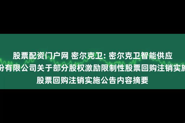 股票配资门户网 密尔克卫: 密尔克卫智能供应链服务集团股份有限公司关于部分股权激励限制性股票回购注销实施公告内容摘要