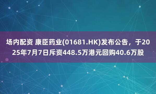 场内配资 康臣药业(01681.HK)发布公告，于2025年7月7日斥资448.5万港元回购40.6万股