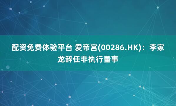 配资免费体验平台 爱帝宫(00286.HK)：李家龙辞任非执行董事