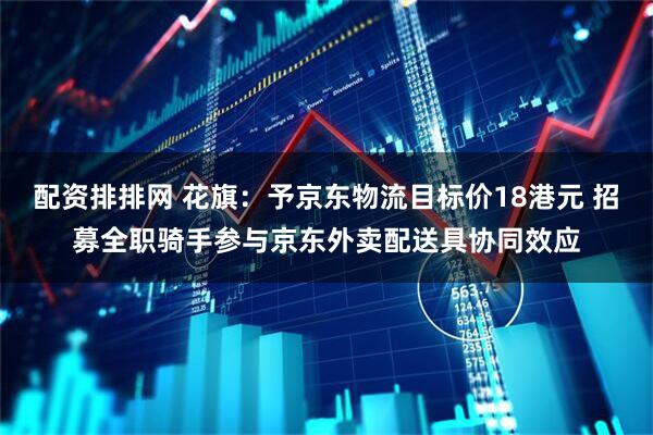 配资排排网 花旗：予京东物流目标价18港元 招募全职骑手参与京东外卖配送具协同效应