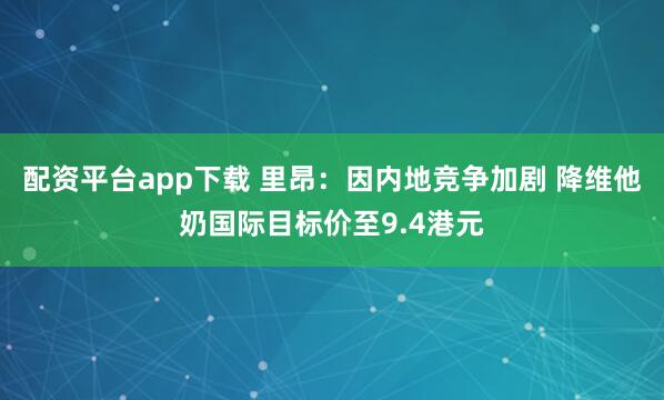 配资平台app下载 里昂：因内地竞争加剧 降维他奶国际目标价至9.4港元