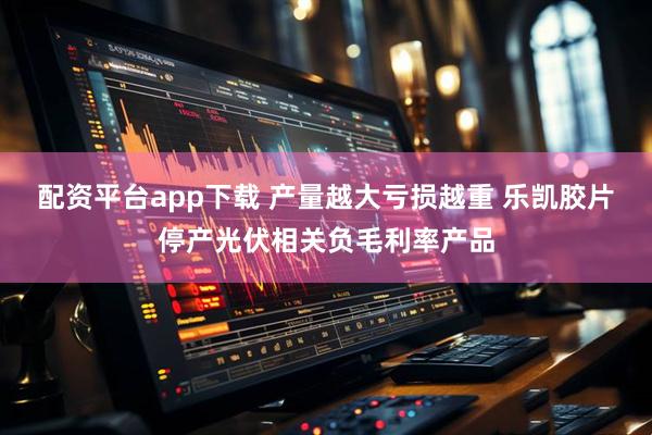 配资平台app下载 产量越大亏损越重 乐凯胶片停产光伏相关负毛利率产品