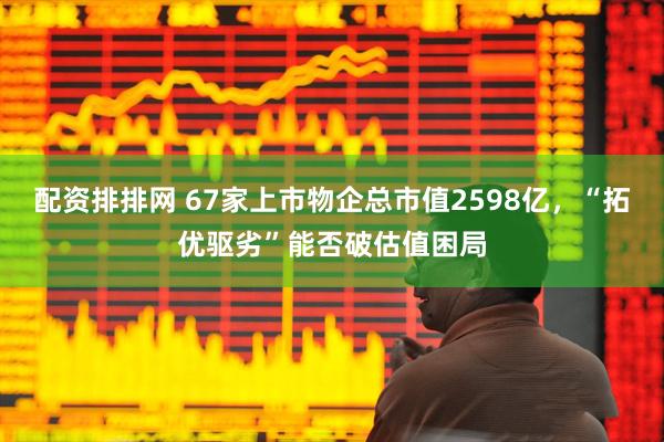 配资排排网 67家上市物企总市值2598亿，“拓优驱劣”能否破估值困局