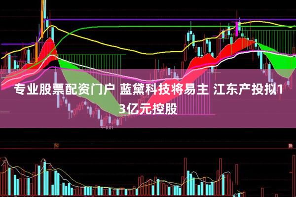 专业股票配资门户 蓝黛科技将易主 江东产投拟13亿元控股