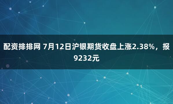 配资排排网 7月12日沪银期货收盘上涨2.38%，报9232元