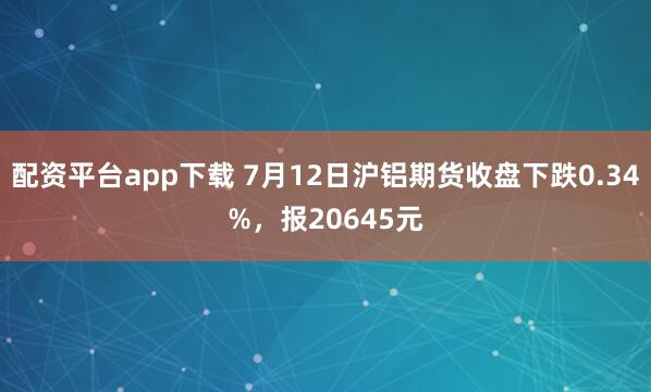 配资平台app下载 7月12日沪铝期货收盘下跌0.34%，报20645元
