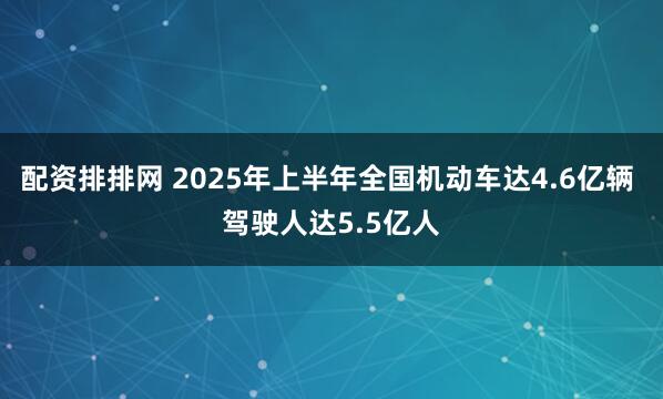 配资排排网 2025年上半年全国机动车达4.6亿辆 驾驶人达5.5亿人