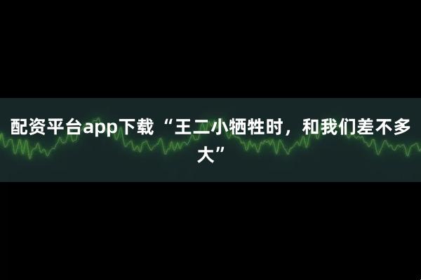 配资平台app下载 “王二小牺牲时，和我们差不多大”