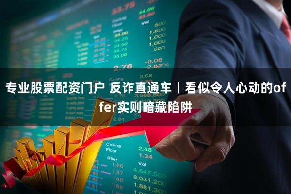 专业股票配资门户 反诈直通车丨看似令人心动的offer实则暗藏陷阱