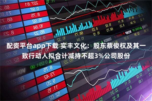配资平台app下载 实丰文化：股东蔡俊权及其一致行动人拟合计减持不超3%公司股份