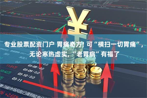 专业股票配资门户 胃痛奇方! 可“横扫一切胃痛”, 无论寒热虚实, “老胃病”有福了
