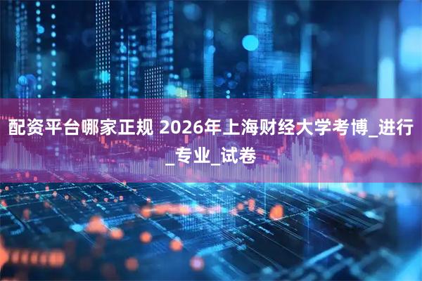 配资平台哪家正规 2026年上海财经大学考博_进行_专业_试卷