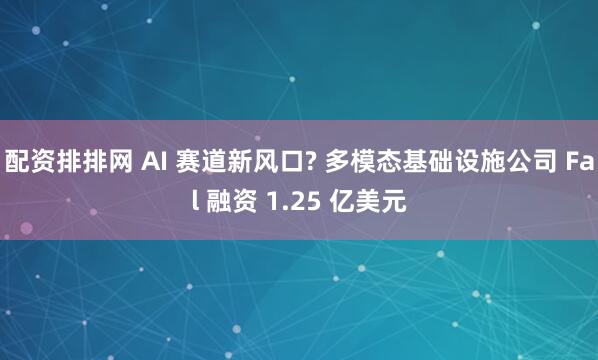 配资排排网 AI 赛道新风口? 多模态基础设施公司 Fal 融资 1.25 亿美元
