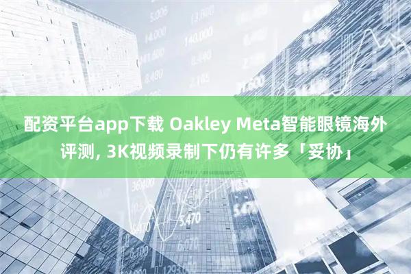 配资平台app下载 Oakley Meta智能眼镜海外评测, 3K视频录制下仍有许多「妥协」