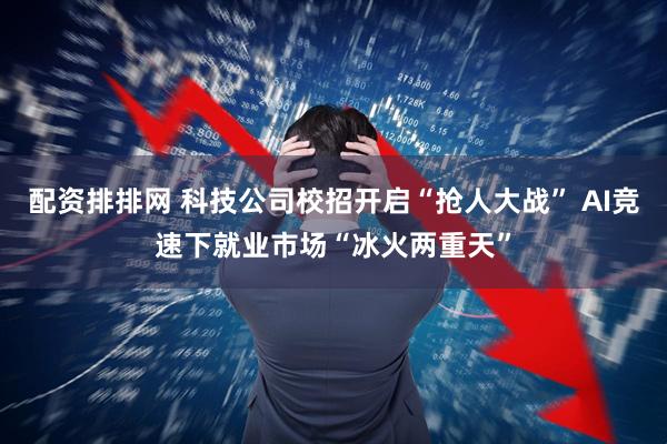 配资排排网 科技公司校招开启“抢人大战” AI竞速下就业市场“冰火两重天”