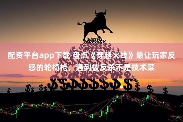 配资平台app下载 盘点《穿越火线》最让玩家反感的轮椅枪，遇到被反杀不是技术菜