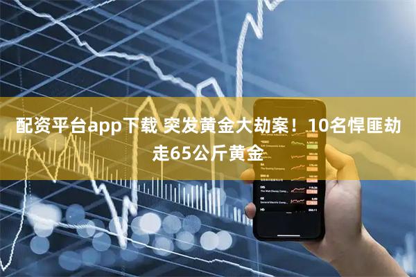 配资平台app下载 突发黄金大劫案！10名悍匪劫走65公斤黄金