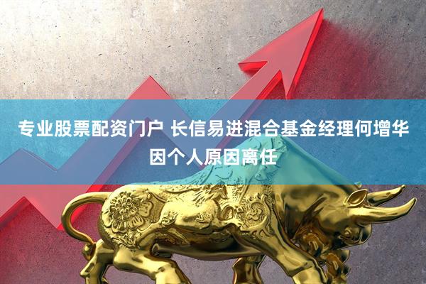 专业股票配资门户 长信易进混合基金经理何增华因个人原因离任