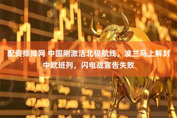 配资排排网 中国刚激活北极航线，波兰马上解封中欧班列，闪电战宣告失败