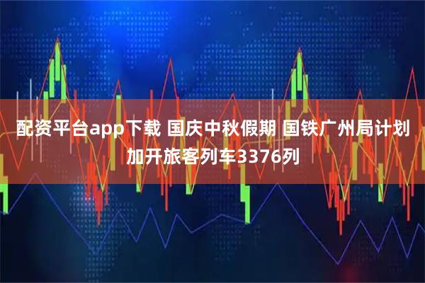 配资平台app下载 国庆中秋假期 国铁广州局计划加开旅客列车3376列