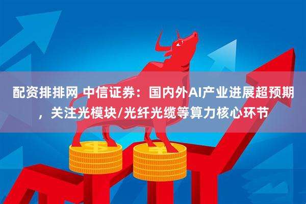 配资排排网 中信证券：国内外AI产业进展超预期，关注光模块/光纤光缆等算力核心环节