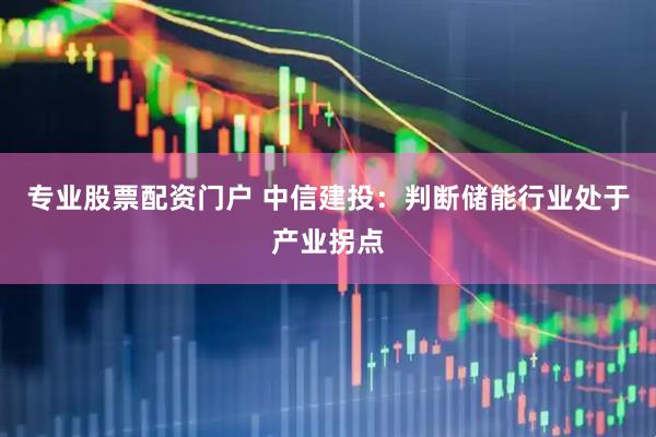 专业股票配资门户 中信建投：判断储能行业处于产业拐点