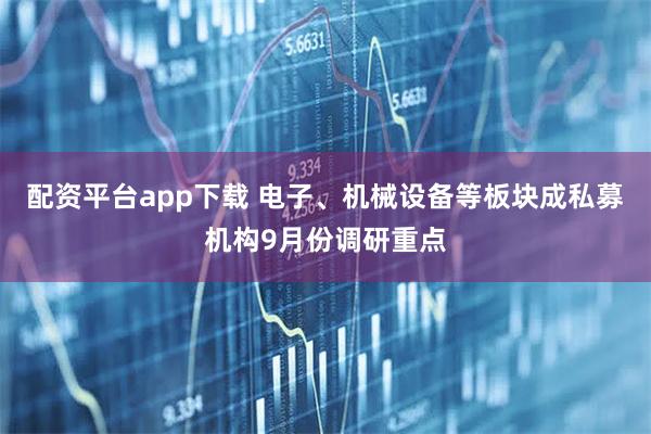 配资平台app下载 电子、机械设备等板块成私募机构9月份调研重点