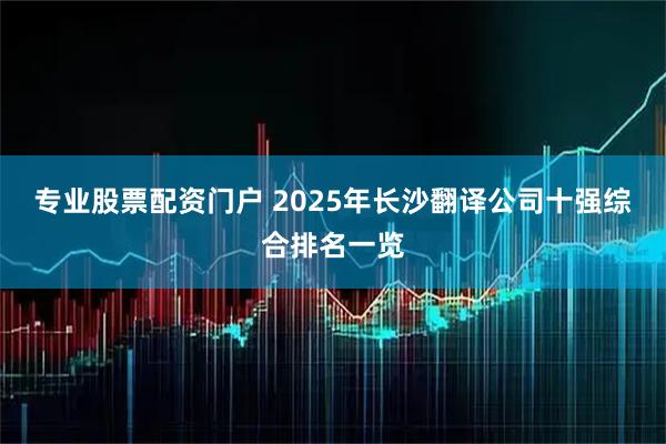 专业股票配资门户 2025年长沙翻译公司十强综合排名一览