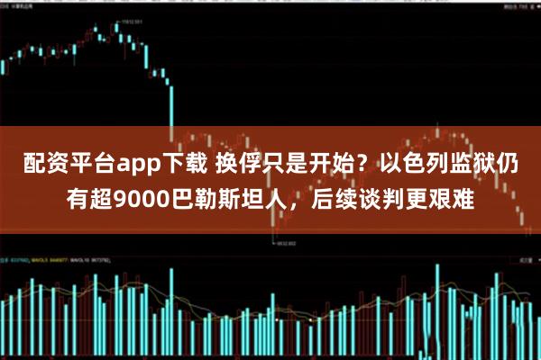 配资平台app下载 换俘只是开始?以色列监狱仍有超9000巴勒斯坦人,后续谈判更艰难