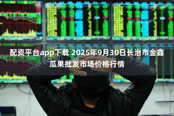 配资平台app下载 2025年9月30日长治市金鑫瓜果批发市场价格行情