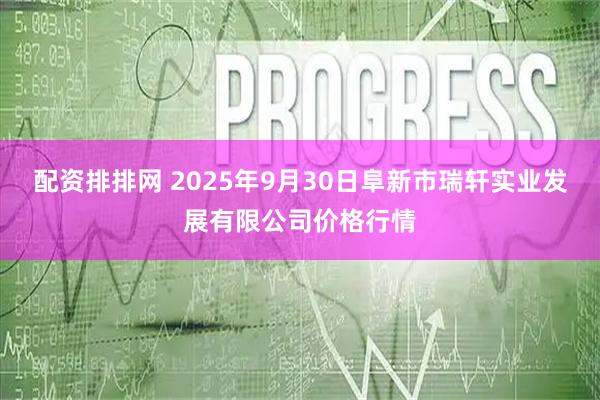 配资排排网 2025年9月30日阜新市瑞轩实业发展有限公司价格行情