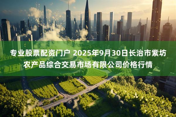 专业股票配资门户 2025年9月30日长治市紫坊农产品综合交易市场有限公司价格行情