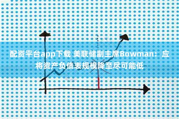 配资平台app下载 美联储副主席Bowman:应将资产负债表规模降至尽可能低