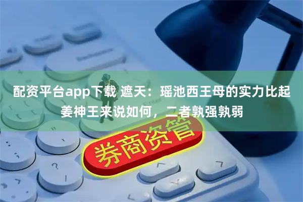 配资平台app下载 遮天：瑶池西王母的实力比起姜神王来说如何，二者孰强孰弱
