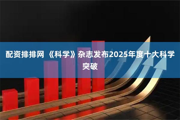 配资排排网 《科学》杂志发布2025年度十大科学突破