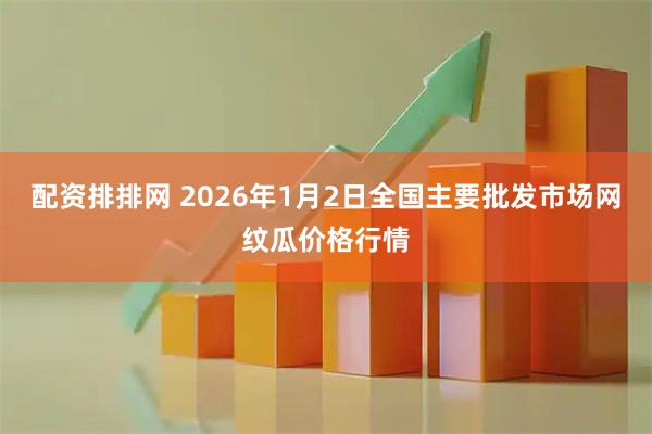配资排排网 2026年1月2日全国主要批发市场网纹瓜价格行情