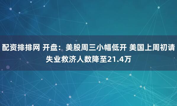 配资排排网 开盘：美股周三小幅低开 美国上周初请失业救济人数降至21.4万